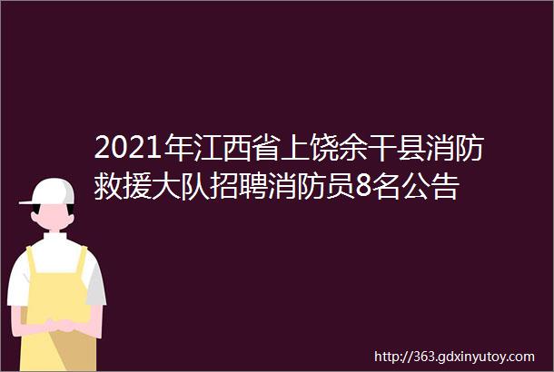 2021年江西省上饶余干县消防救援大队招聘消防员8名公告