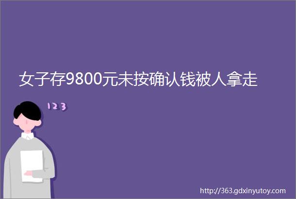 女子存9800元未按确认钱被人拿走